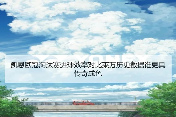 凯恩欧冠淘汰赛进球效率对比莱万历史数据谁更具传奇成色