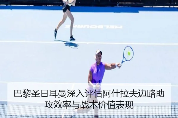 巴黎圣日耳曼深入评估阿什拉夫边路助攻效率与战术价值表现