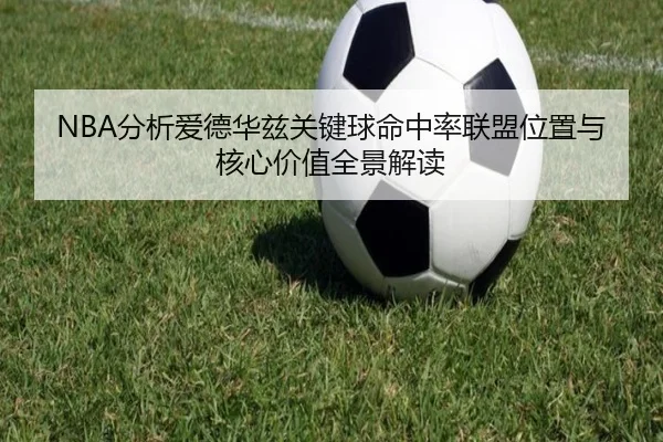 NBA分析爱德华兹关键球命中率联盟位置与核心价值全景解读